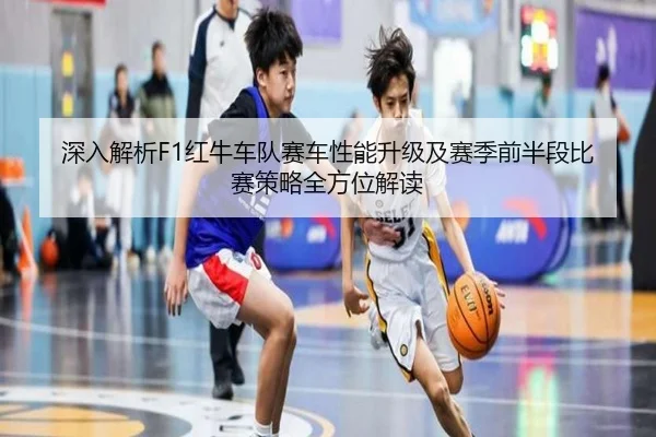 深入解析F1红牛车队赛车性能升级及赛季前半段比赛策略全方位解读